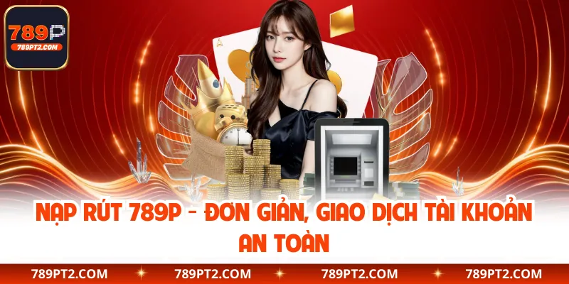 Nạp Rút 789P - Đơn Giản, Giao Dịch Tài Khoản An Toàn