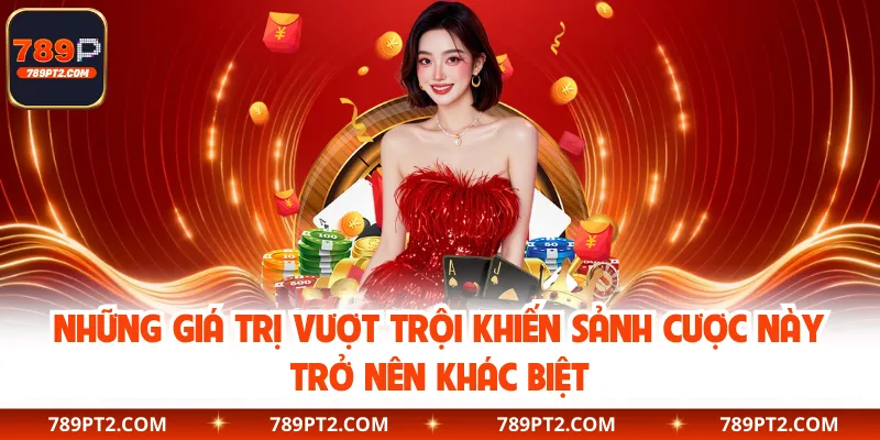 Những giá trị vượt trội khiến sảnh cược này trở nên khác biệt